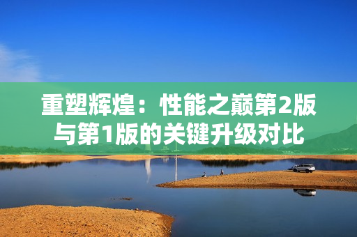 重塑辉煌：性能之巅第2版与第1版的关键升级对比
