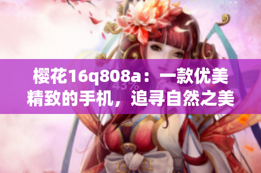 樱花16q808a：一款优美精致的手机，追寻自然之美