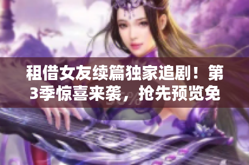 租借女友续篇独家追剧！第3季惊喜来袭，抢先预览免费在线观看，绝对不能错过！