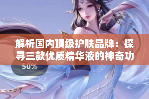 解析国内顶级护肤品牌：探寻三款优质精华液的神奇功效