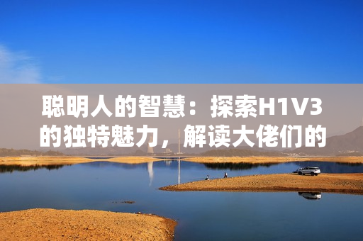 聪明人的智慧：探索H1V3的独特魅力，解读大佬们的心路历程