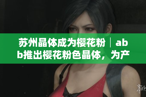 苏州晶体成为樱花粉│abb推出樱花粉色晶体，为产品增添柔美色彩