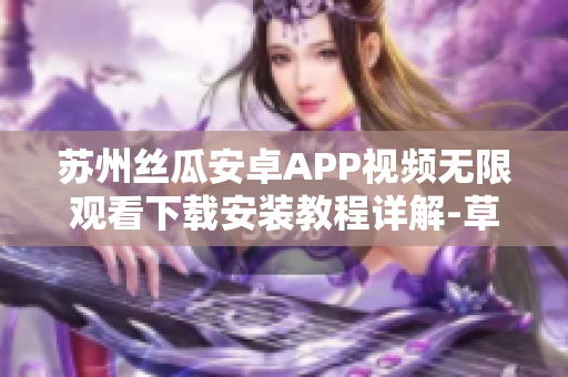 苏州丝瓜安卓APP视频无限观看下载安装教程详解-草莓应用分享