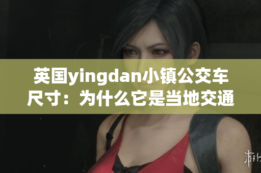 英国yingdan小镇公交车尺寸：为什么它是当地交通的最佳选择？