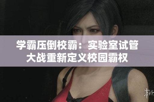 学霸压倒校霸：实验室试管大战重新定义校园霸权