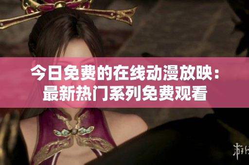 今日免费的在线动漫放映：最新热门系列免费观看