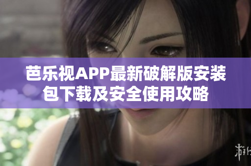 芭乐视APP最新破解版安装包下载及安全使用攻略