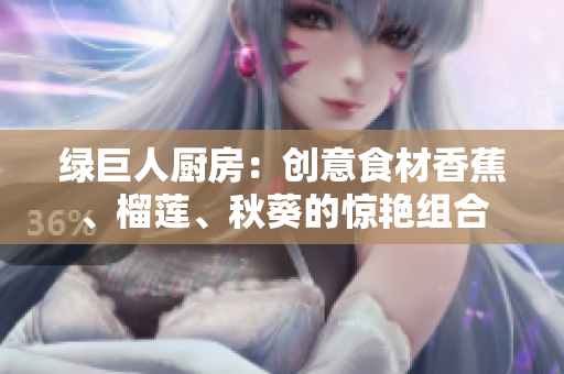 绿巨人厨房：创意食材香蕉、榴莲、秋葵的惊艳组合