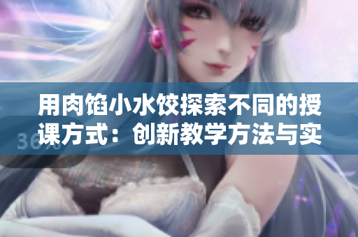 用肉馅小水饺探索不同的授课方式：创新教学方法与实践策略