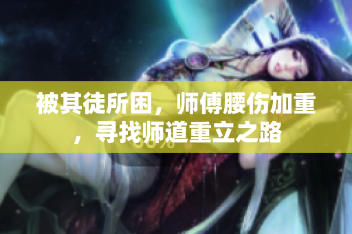 被其徒所困，师傅腰伤加重，寻找师道重立之路