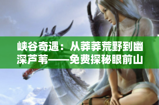 峡谷奇遇：从莽莽荒野到幽深芦苇——免费探秘眼前山野