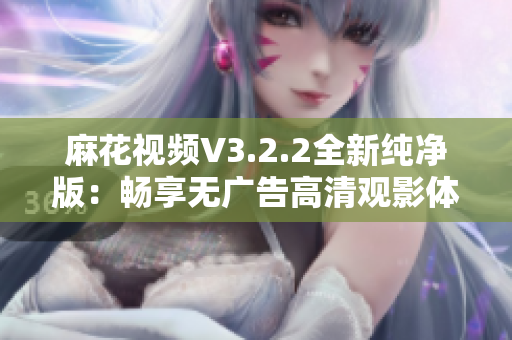 麻花视频V3.2.2全新纯净版：畅享无广告高清观影体验