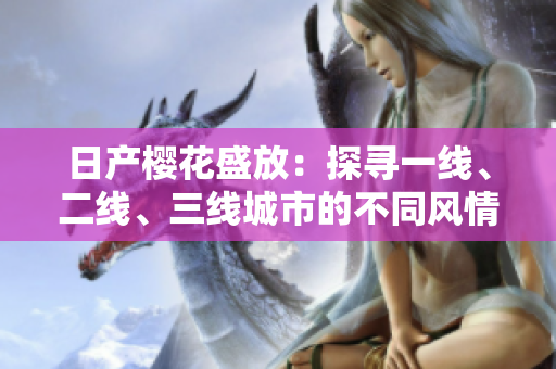 日产樱花盛放：探寻一线、二线、三线城市的不同风情