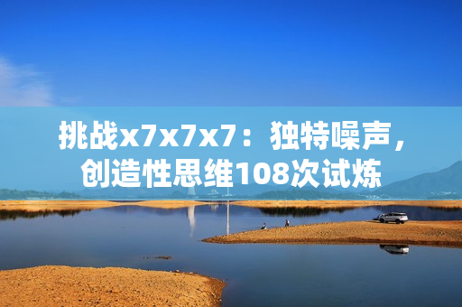 挑战x7x7x7：独特噪声，创造性思维108次试炼