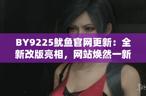 BY9225鱿鱼官网更新：全新改版亮相，网站焕然一新！