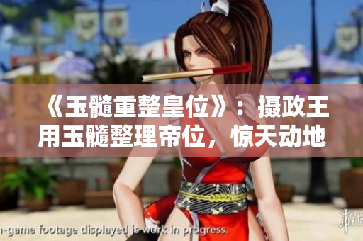 《玉髓重整皇位》：摄政王用玉髓整理帝位，惊天动地的故事！
