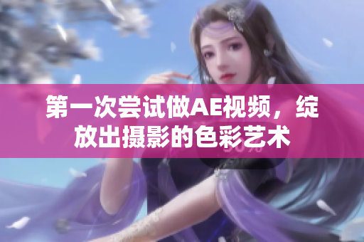 第一次尝试做AE视频，绽放出摄影的色彩艺术
