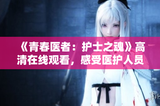 《青春医者：护士之魂》高清在线观看，感受医护人员的心灵奉献！