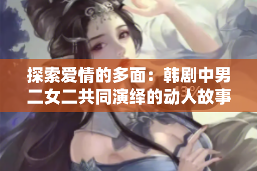 探索爱情的多面：韩剧中男二女二共同演绎的动人故事