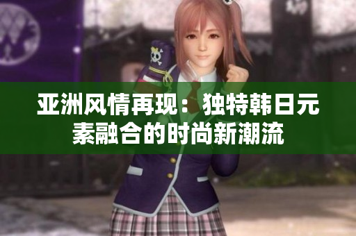 亚洲风情再现：独特韩日元素融合的时尚新潮流