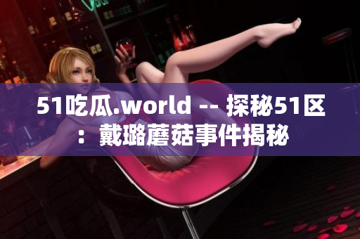 51吃瓜.world -- 探秘51区：戴璐蘑菇事件揭秘