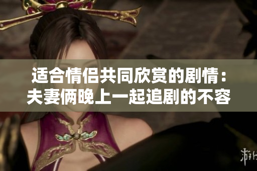 适合情侣共同欣赏的剧情：夫妻俩晚上一起追剧的不容错过佳作