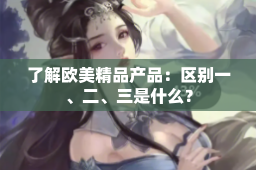 了解欧美精品产品：区别一、二、三是什么？