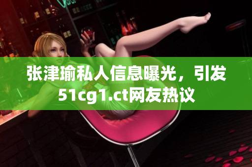 张津瑜私人信息曝光，引发51cg1.ct网友热议