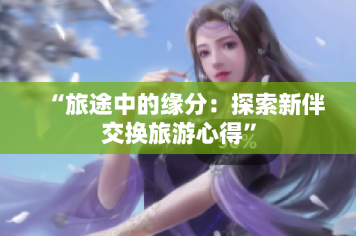 “旅途中的缘分：探索新伴交换旅游心得”