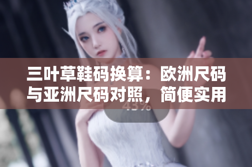 三叶草鞋码换算：欧洲尺码与亚洲尺码对照，简便实用
