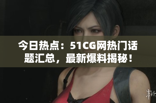 今日热点：51CG网热门话题汇总，最新爆料揭秘！