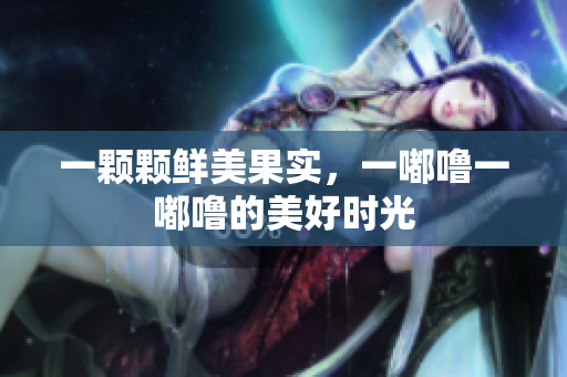 一颗颗鲜美果实，一嘟噜一嘟噜的美好时光