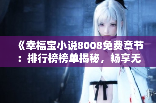 《幸福宝小说8008免费章节：排行榜榜单揭秘，畅享无限阅读乐趣！》