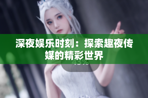 深夜娱乐时刻：探索趣夜传媒的精彩世界