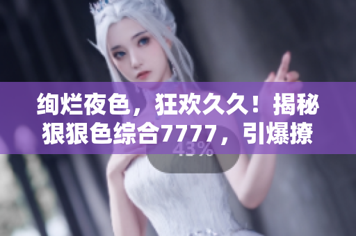 绚烂夜色，狂欢久久！揭秘狠狠色综合7777，引爆撩人情怀！