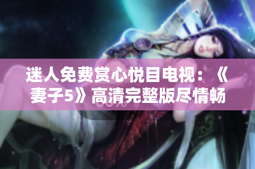 迷人免费赏心悦目电视：《妻子5》高清完整版尽情畅享