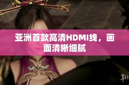 亚洲首款高清HDMI线，画面清晰细腻