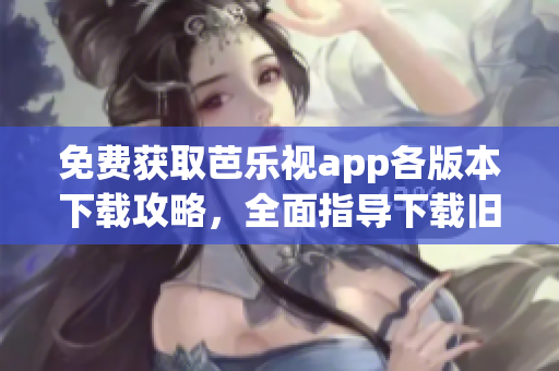 免费获取芭乐视app各版本下载攻略，全面指导下载旧版本。