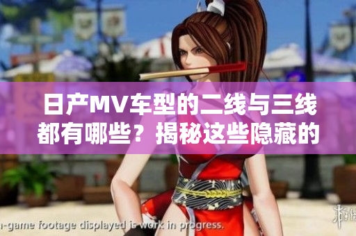 日产MV车型的二线与三线都有哪些？揭秘这些隐藏的亮点