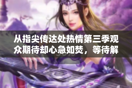 从指尖传达处热情第三季观众期待却心急如焚，等待解锁精彩剧情