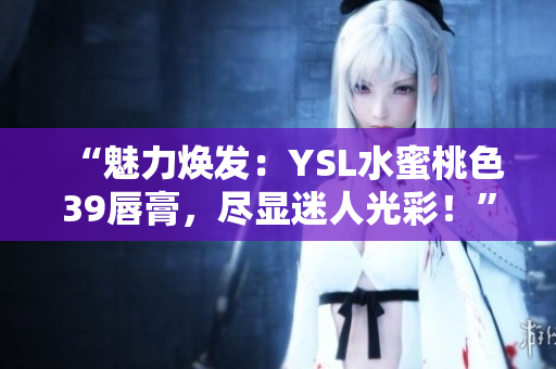 “魅力焕发：YSL水蜜桃色39唇膏，尽显迷人光彩！”