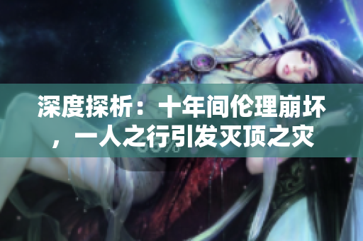 深度探析：十年间伦理崩坏，一人之行引发灭顶之灾