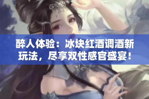 醉人体验：冰块红酒调酒新玩法，尽享双性感官盛宴！