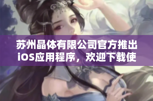 苏州晶体有限公司官方推出iOS应用程序，欢迎下载使用