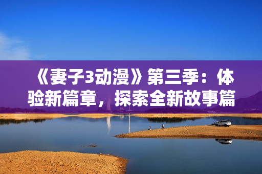 《妻子3动漫》第三季：体验新篇章，探索全新故事篇章