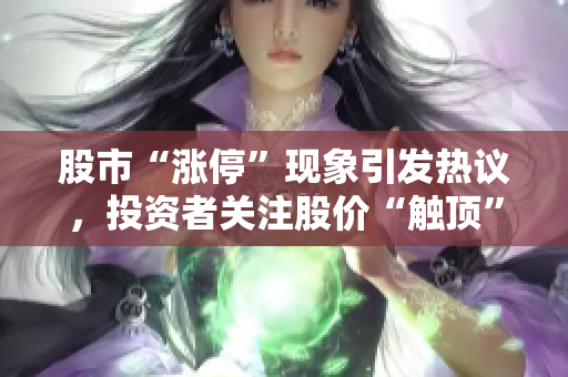 股市“涨停”现象引发热议，投资者关注股价“触顶”现象