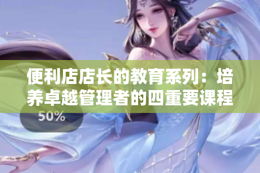 便利店店长的教育系列：培养卓越管理者的四重要课程