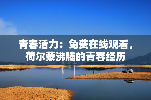 青春活力：免费在线观看，荷尔蒙沸腾的青春经历