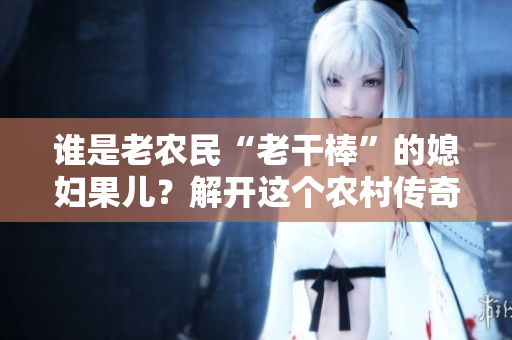 谁是老农民“老干棒”的媳妇果儿？解开这个农村传奇的真相