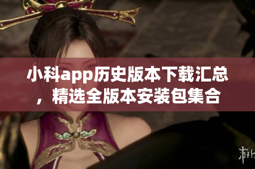 小科app历史版本下载汇总，精选全版本安装包集合